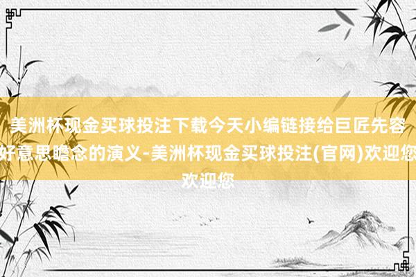 美洲杯现金买球投注下载今天小编链接给巨匠先容好意思瞻念的演义-美洲杯现金买球投注(官网)欢迎您