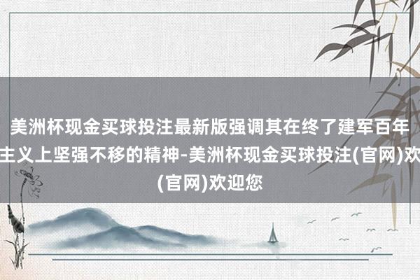 美洲杯现金买球投注最新版强调其在终了建军百年立志主义上坚强不移的精神-美洲杯现金买球投注(官网)欢迎您