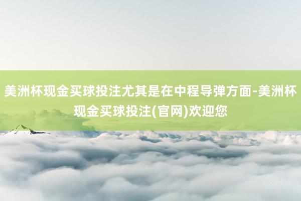 美洲杯现金买球投注尤其是在中程导弹方面-美洲杯现金买球投注(官网)欢迎您