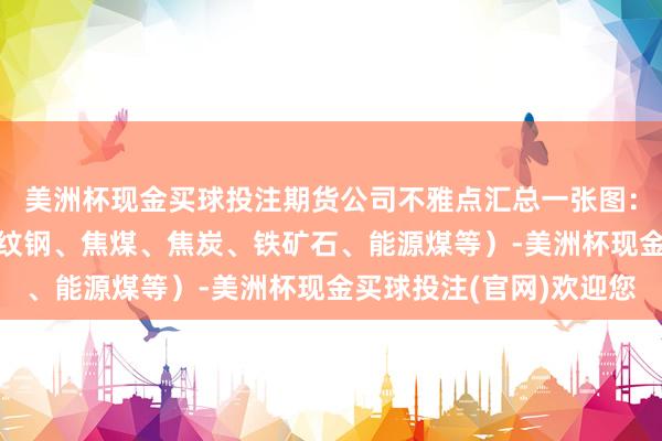 美洲杯现金买球投注期货公司不雅点汇总一张图：10月9日玄色系（螺纹钢、焦煤、焦炭、铁矿石、能源煤等）-美洲杯现金买球投注(官网)欢迎您