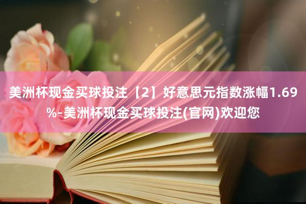 美洲杯现金买球投注【2】好意思元指数涨幅1.69%-美洲杯现金买球投注(官网)欢迎您