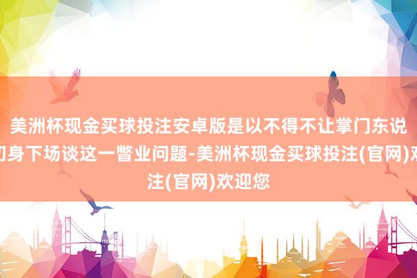 美洲杯现金买球投注安卓版是以不得不让掌门东说念主切身下场谈这一瞥业问题-美洲杯现金买球投注(官网)欢迎您