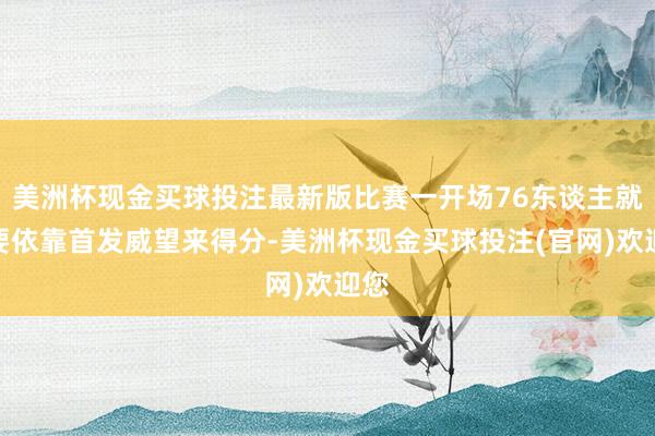 美洲杯现金买球投注最新版比赛一开场76东谈主就主要依靠首发威望来得分-美洲杯现金买球投注(官网)欢迎您