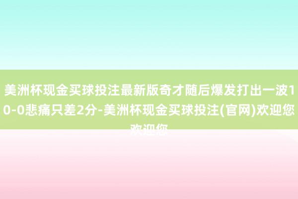 美洲杯现金买球投注最新版奇才随后爆发打出一波10-0悲痛只差2分-美洲杯现金买球投注(官网)欢迎您