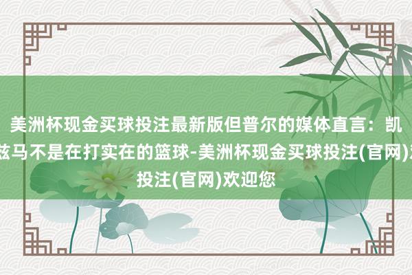 美洲杯现金买球投注最新版但普尔的媒体直言：凯尔-库兹马不是在打实在的篮球-美洲杯现金买球投注(官网)欢迎您