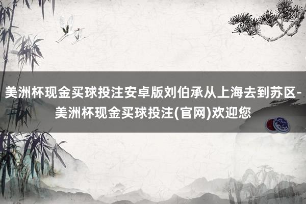 美洲杯现金买球投注安卓版刘伯承从上海去到苏区-美洲杯现金买球投注(官网)欢迎您