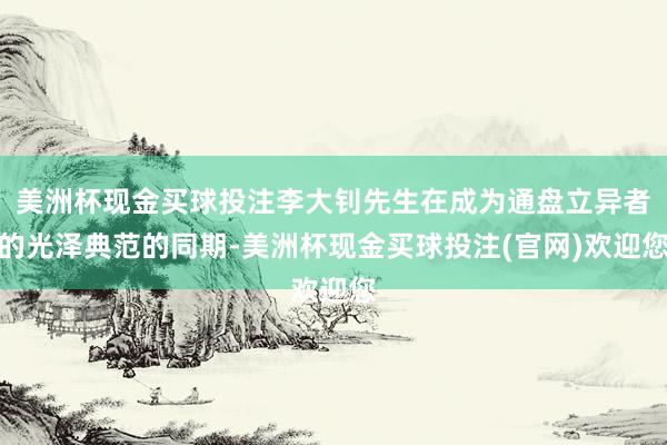 美洲杯现金买球投注李大钊先生在成为通盘立异者的光泽典范的同期-美洲杯现金买球投注(官网)欢迎您