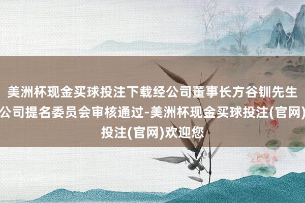 美洲杯现金买球投注下载经公司董事长方谷钏先生提名及公司提名委员会审核通过-美洲杯现金买球投注(官网)欢迎您