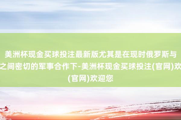 美洲杯现金买球投注最新版尤其是在现时俄罗斯与伊朗之间密切的军事合作下-美洲杯现金买球投注(官网)欢迎您