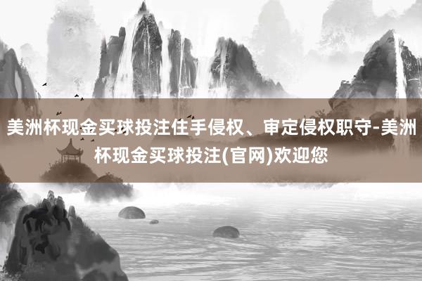 美洲杯现金买球投注住手侵权、审定侵权职守-美洲杯现金买球投注(官网)欢迎您