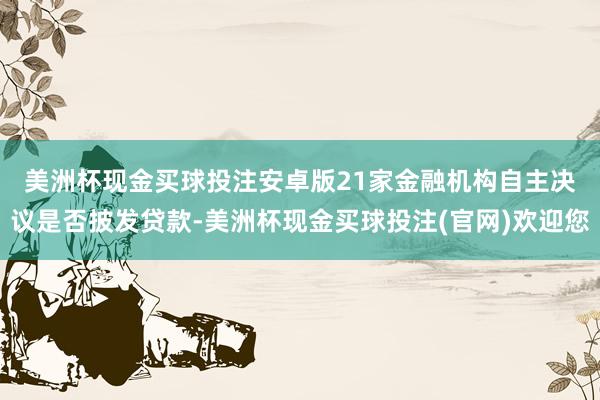 美洲杯现金买球投注安卓版　　21家金融机构自主决议是否披发贷款-美洲杯现金买球投注(官网)欢迎您