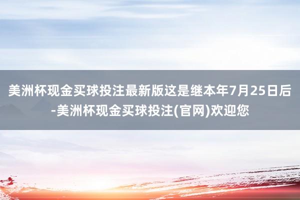 美洲杯现金买球投注最新版这是继本年7月25日后-美洲杯现金买球投注(官网)欢迎您