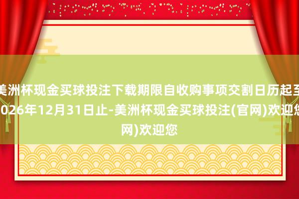 美洲杯现金买球投注下载期限自收购事项交割日历起至2026年12月31日止-美洲杯现金买球投注(官网)欢迎您