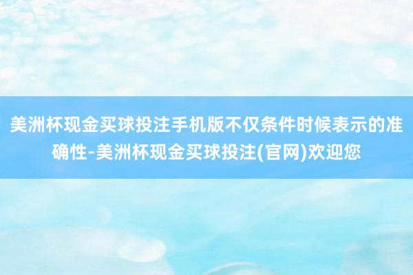 美洲杯现金买球投注手机版不仅条件时候表示的准确性-美洲杯现金买球投注(官网)欢迎您