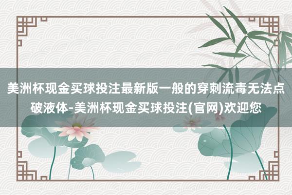 美洲杯现金买球投注最新版一般的穿刺流毒无法点破液体-美洲杯现金买球投注(官网)欢迎您