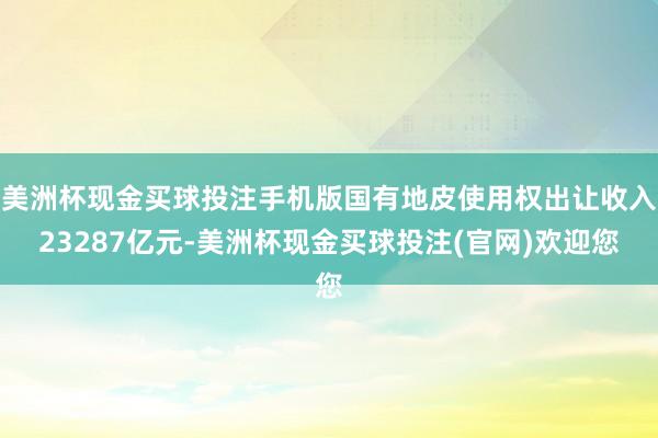 美洲杯现金买球投注手机版国有地皮使用权出让收入23287亿元-美洲杯现金买球投注(官网)欢迎您