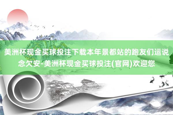 美洲杯现金买球投注下载本年景都站的跑友们运说念欠安-美洲杯现金买球投注(官网)欢迎您