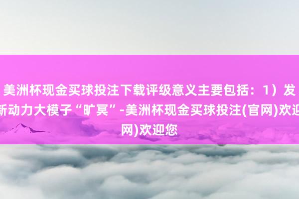 美洲杯现金买球投注下载评级意义主要包括：1）发布新动力大模子“旷冥”-美洲杯现金买球投注(官网)欢迎您