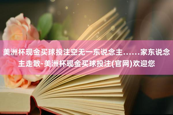 美洲杯现金买球投注空无一东说念主……家东说念主走散-美洲杯现金买球投注(官网)欢迎您