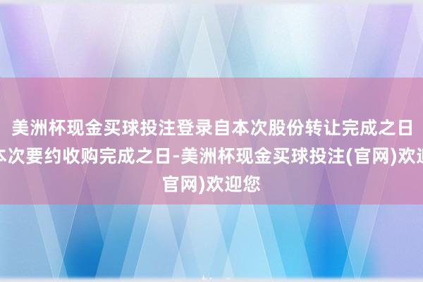 美洲杯现金买球投注登录自本次股份转让完成之日至本次要约收购完成之日-美洲杯现金买球投注(官网)欢迎您