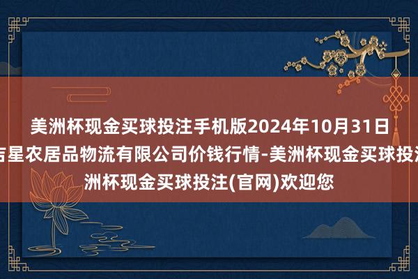 美洲杯现金买球投注手机版2024年10月31日天津韩家墅海吉星农居品物流有限公司价钱行情-美洲杯现金买球投注(官网)欢迎您