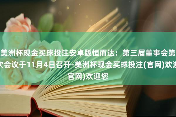 美洲杯现金买球投注安卓版恒而达：第三届董事会第一次会议于11月4日召开-美洲杯现金买球投注(官网)欢迎您