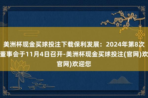 美洲杯现金买球投注下载保利发展：2024年第8次临时董事会于11月4日召开-美洲杯现金买球投注(官网)欢迎您