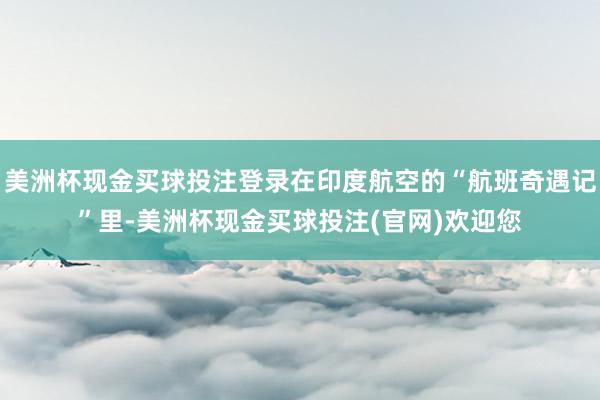 美洲杯现金买球投注登录在印度航空的“航班奇遇记”里-美洲杯现金买球投注(官网)欢迎您