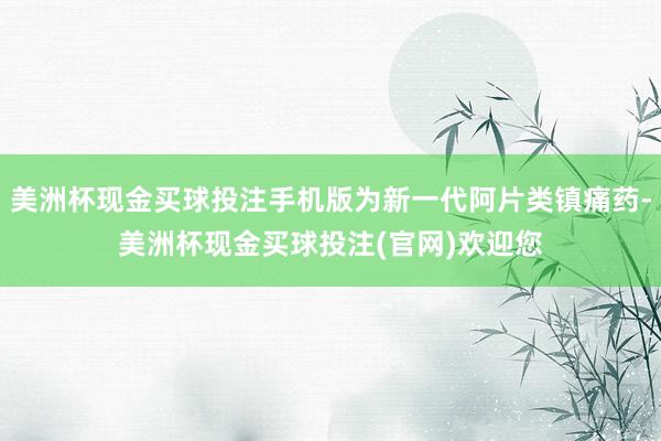 美洲杯现金买球投注手机版为新一代阿片类镇痛药-美洲杯现金买球投注(官网)欢迎您