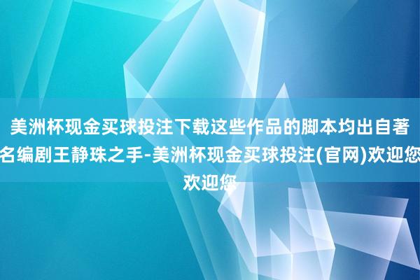 美洲杯现金买球投注下载这些作品的脚本均出自著名编剧王静珠之手-美洲杯现金买球投注(官网)欢迎您