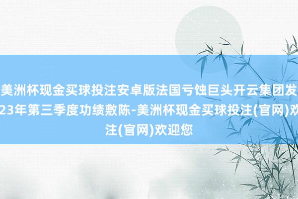 美洲杯现金买球投注安卓版法国亏蚀巨头开云集团发布2023年第三季度功绩敷陈-美洲杯现金买球投注(官网)欢迎您