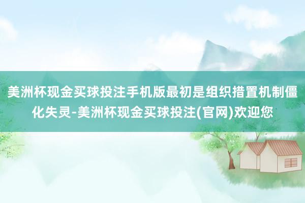 美洲杯现金买球投注手机版最初是组织措置机制僵化失灵-美洲杯现金买球投注(官网)欢迎您