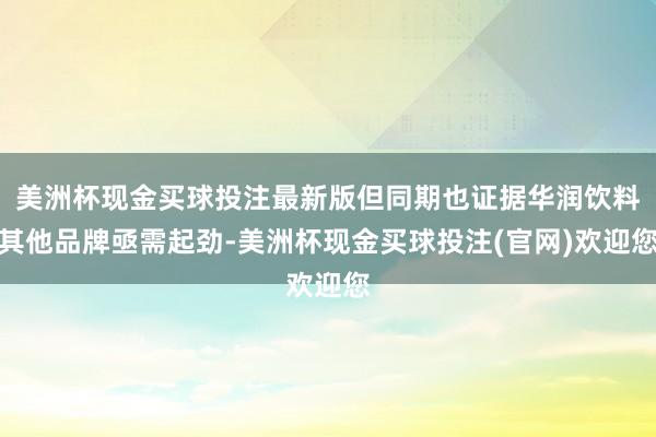 美洲杯现金买球投注最新版但同期也证据华润饮料其他品牌亟需起劲-美洲杯现金买球投注(官网)欢迎您