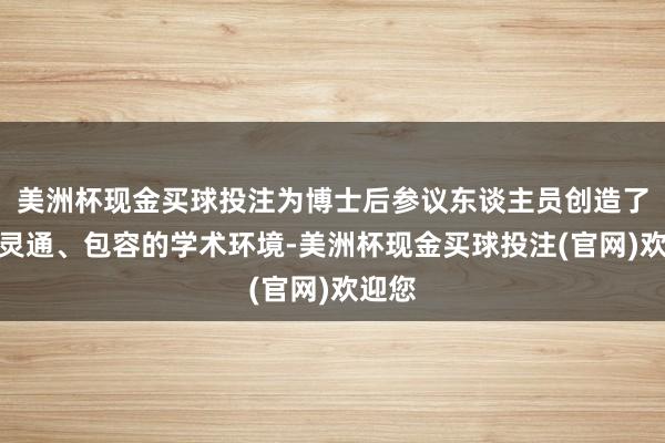 美洲杯现金买球投注为博士后参议东谈主员创造了一个灵通、包容的学术环境-美洲杯现金买球投注(官网)欢迎您