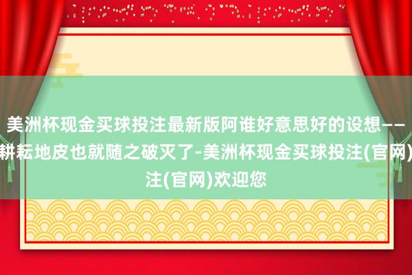 美洲杯现金买球投注最新版阿谁好意思好的设想——盛大的耕耘地皮也就随之破灭了-美洲杯现金买球投注(官网)欢迎您