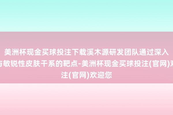 美洲杯现金买球投注下载溪木源研发团队通过深入分析与敏锐性皮肤干系的靶点-美洲杯现金买球投注(官网)欢迎您