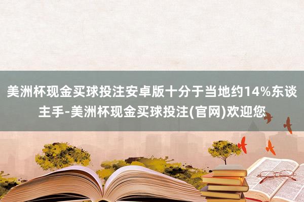 美洲杯现金买球投注安卓版十分于当地约14%东谈主手-美洲杯现金买球投注(官网)欢迎您