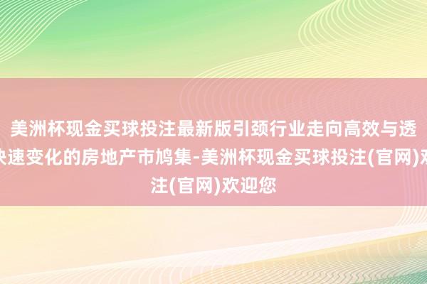 美洲杯现金买球投注最新版引颈行业走向高效与透明在快速变化的房地产市鸠集-美洲杯现金买球投注(官网)欢迎您