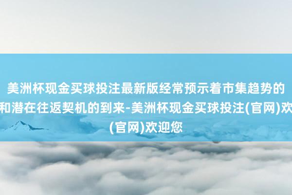 美洲杯现金买球投注最新版经常预示着市集趋势的加强和潜在往返契机的到来-美洲杯现金买球投注(官网)欢迎您