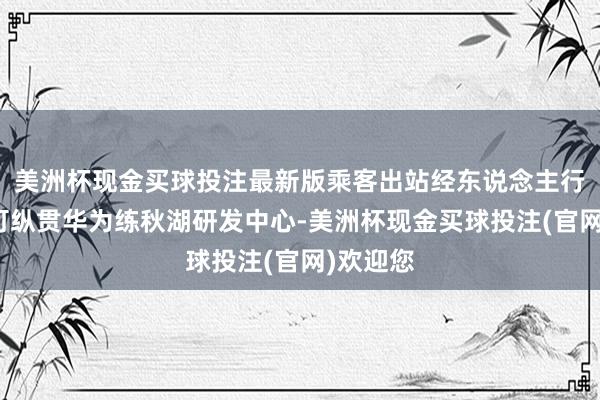 美洲杯现金买球投注最新版乘客出站经东说念主行天桥就可纵贯华为练秋湖研发中心-美洲杯现金买球投注(官网)欢迎您