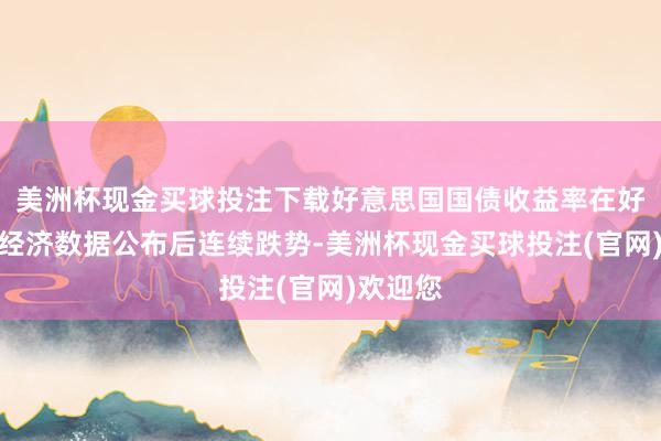 美洲杯现金买球投注下载好意思国国债收益率在好意思国经济数据公布后连续跌势-美洲杯现金买球投注(官网)欢迎您