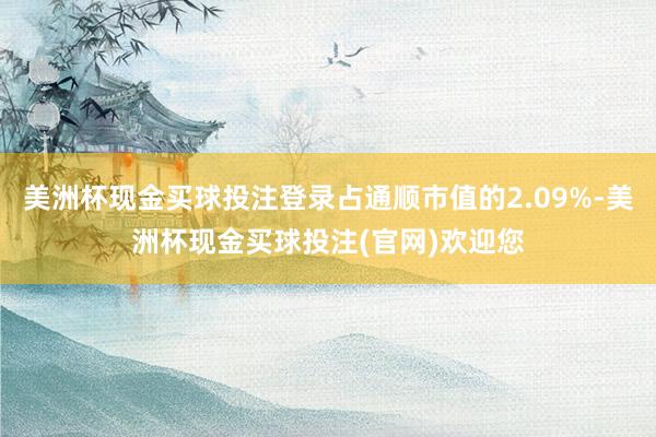 美洲杯现金买球投注登录占通顺市值的2.09%-美洲杯现金买球投注(官网)欢迎您