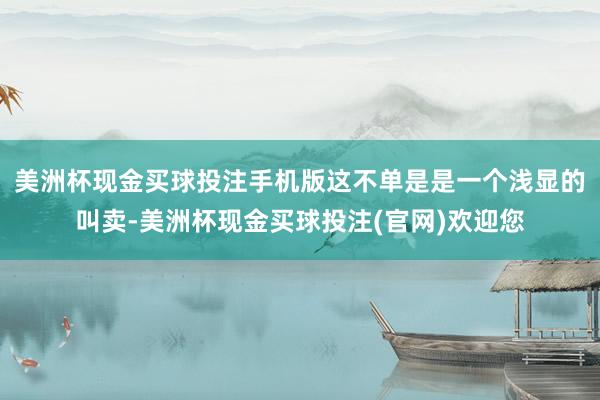 美洲杯现金买球投注手机版这不单是是一个浅显的叫卖-美洲杯现金买球投注(官网)欢迎您