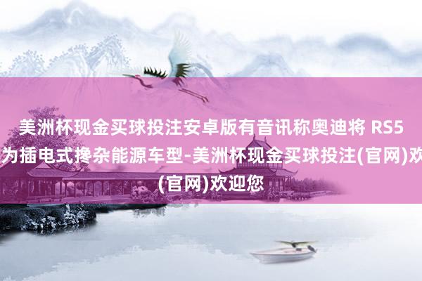 美洲杯现金买球投注安卓版有音讯称奥迪将 RS5 升级为插电式搀杂能源车型-美洲杯现金买球投注(官网)欢迎您