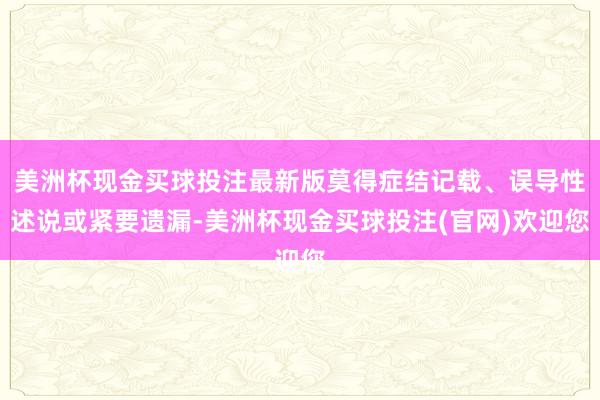 美洲杯现金买球投注最新版莫得症结记载、误导性述说或紧要遗漏-美洲杯现金买球投注(官网)欢迎您