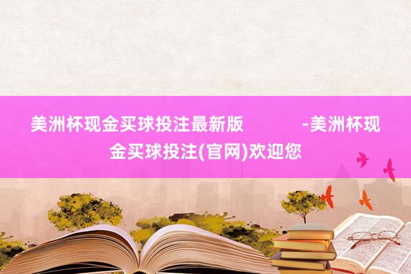 美洲杯现金买球投注最新版            -美洲杯现金买球投注(官网)欢迎您