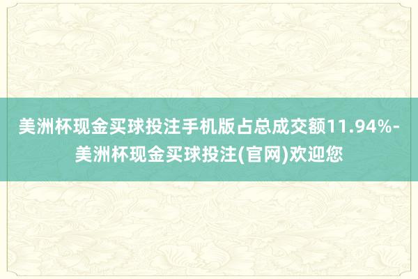 美洲杯现金买球投注手机版占总成交额11.94%-美洲杯现金买球投注(官网)欢迎您