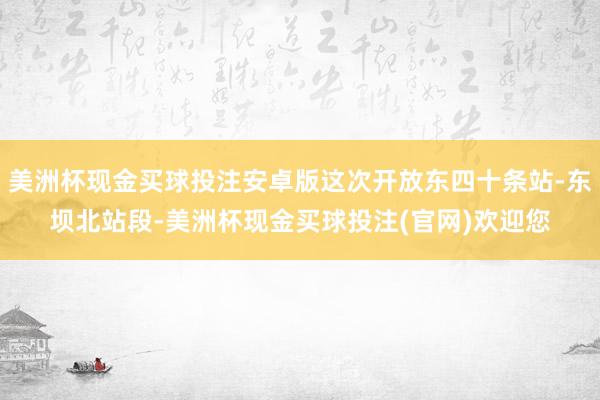 美洲杯现金买球投注安卓版这次开放东四十条站-东坝北站段-美洲杯现金买球投注(官网)欢迎您