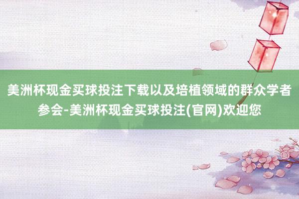 美洲杯现金买球投注下载以及培植领域的群众学者参会-美洲杯现金买球投注(官网)欢迎您