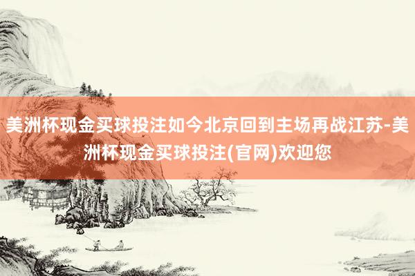 美洲杯现金买球投注如今北京回到主场再战江苏-美洲杯现金买球投注(官网)欢迎您